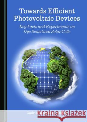 Towards Efficient Photovoltaic Devices: Key Facts and Experiments on Dye Sensitised Solar Cells Codrin Alexandru Andrei 9781443851909