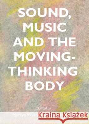 Sound, Music and the Moving-Thinking Body Marilyn Wyers Osvaldo Glieca 9781443852319 Cambridge Scholars Publishing