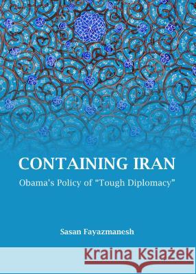 Containing Iran: Obama's Policy of Tough Diplomacy Sasan Fayazmanesh 9781443852470 Cambridge Scholars Publishing