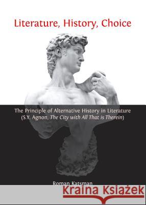 Literature, History, Choice: The Principle of Alternative History in Literature (S.Y. Agnon, the City with All That Is Therein) Roman Katsman 9781443852517