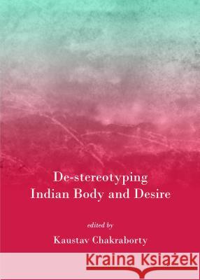 de-Stereotyping Indian Body and Desire Kaustav Chakraborty 9781443852531
