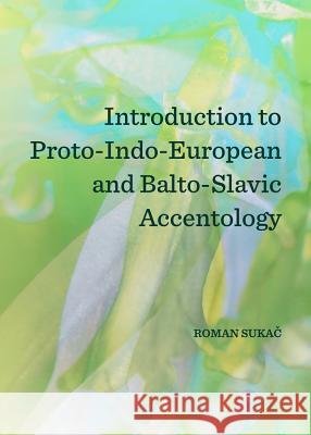 Introduction to Proto-Indo-European and Balto-Slavic Accentology Roman Sukac 9781443852876 Cambridge Scholars Publishing