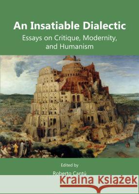 An Insatiable Dialectic: Essays on Critique, Modernity, and Humanism Roberto Cantu 9781443852920