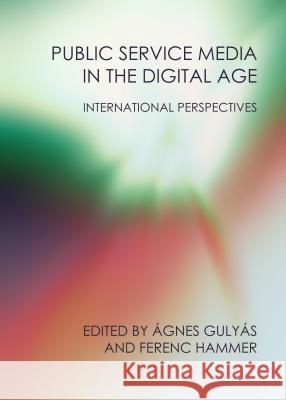 Public Service Media in the Digital Age: International Perspectives Agnes Gulyas Ferenc Hammer 9781443853033 Cambridge Scholars Publishing
