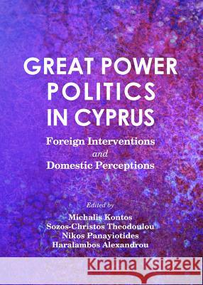 Great Power Politics in Cyprus: Foreign Interventions and Domestic Perceptions Haralambos Alexandrou Michalis Kontos Nikos Panayiotides 9781443853149 Cambridge Scholars Publishing