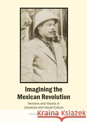 Imagining the Mexican Revolution: Versions and Visions in Literature and Visual Culture Tilmann Altenberg 9781443853163 Cambridge Scholars Publishing