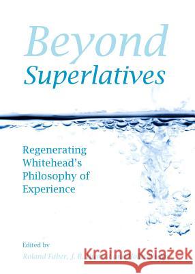 Beyond Superlatives: Regenerating Whitehead's Philosophy of Experience Roland Faber J. R. Hustwit Hollis Phelps 9781443853194