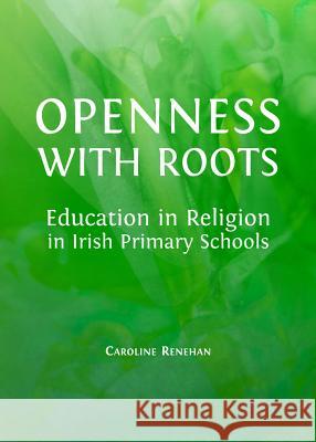 Openness with Roots: Education in Religion in Irish Primary Schools Caroline Renehan 9781443853507