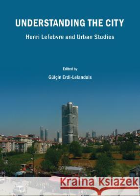 Understanding the City: Henri Lefebvre and Urban Studies Glcin Erdi-Lelandais Gulcin Erdi-Lelandais 9781443853552