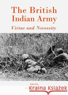 The British Indian Army: Virtue and Necessity Rob Johnson 9781443853965 Cambridge Scholars Publishing