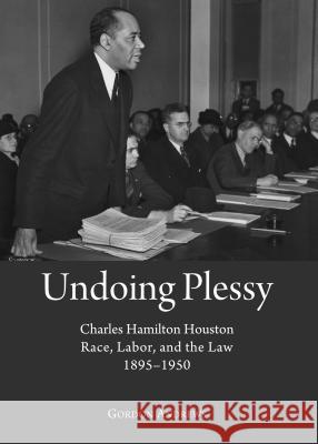 Undoing Plessy: Charles Hamilton Houston, Race, Labor, and the Law, 1895-1950 Gordon Andrews 9781443854016 Cambridge Scholars Publishing