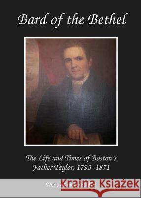 Bard of the Bethel: The Life and Times of Boston's Father Taylor, 1793-1871 Wendy Knickerbocker 9781443854078 Cambridge Scholars Publishing