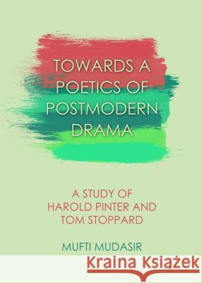 Towards a Poetics of Postmodern Drama: A Study of Harold Pinter and Tom Stoppard Mufti Mudasir 9781443854085
