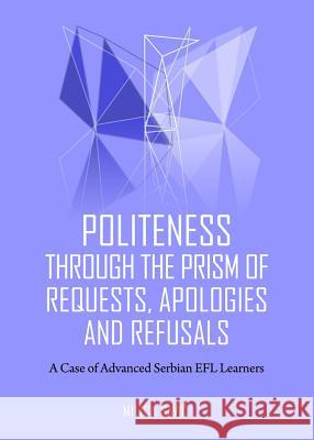 Politeness Through the Prism of Requests, Apologies and Refusals: A Case of Advanced Serbian Efl Learners Milica Savic 9781443854573