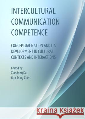 Intercultural Communication Competence: Conceptualization and Its Development in Cultural Contexts and Interactions Xiaodong Dai Guo-Ming Chen 9781443854900 Cambridge Scholars Publishing