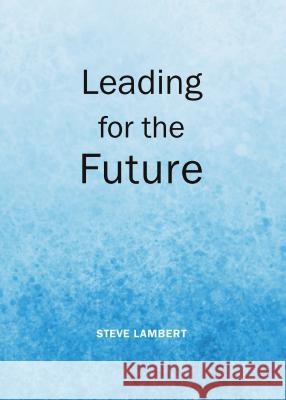 Leading for the Future Steve Lambert 9781443854924 Cambridge Scholars Publishing