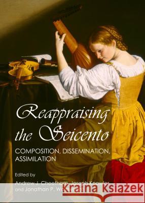 Reappraising the Seicento: Composition, Dissemination, Assimilation Jonathan Wainwright Joseph Knowles 9781443855297 Cambridge Scholars Publishing