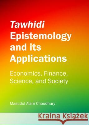 Tawhidi Epistemology and Its Applications: Economics, Finance, Science, and Society M. a. Choudhury 9781443855464 Cambridge Scholars Publishing