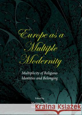 Europe as a Multiple Modernity: Multiplicity of Religious Identities and Belonging Martina Topic Srdjan Sremac 9781443856331 Cambridge Scholars Publishing