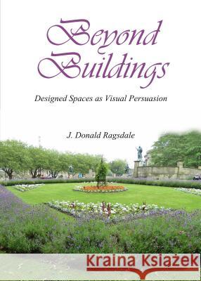 Beyond Buildings: Designed Spaces as Visual Persuasion J. D. Ragsdale 9781443856348 Cambridge Scholars Publishing