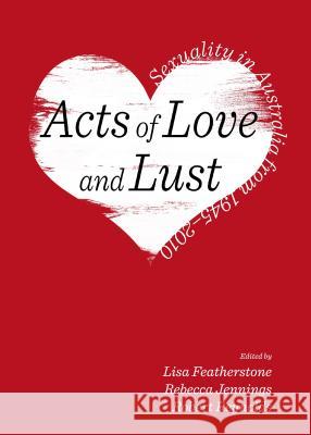 Acts of Love and Lust: Sexuality in Australia from 1945-2010 Lisa Featherstone 9781443856515