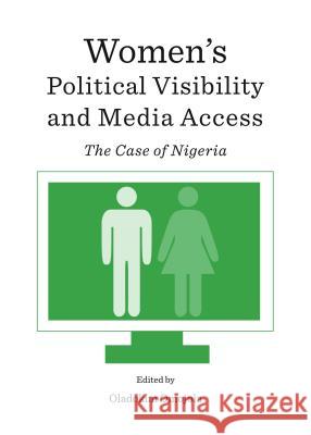 Women's Political Visibility and Media Access: The Case of Nigeria Oladokun Omojola 9781443856591
