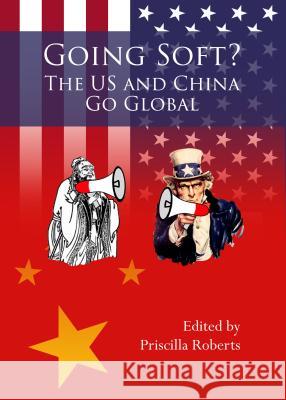 Going Soft?: The U.S. and China Go Global Priscilla Roberts 9781443856683 Cambridge Scholars Publishing