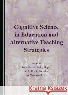 Cognitive Science in Education and Alternative Teaching Strategies Boris Aberšek, Boris Aberšek, Magdalena Šverc 9781443856843 Cambridge Scholars Publishing