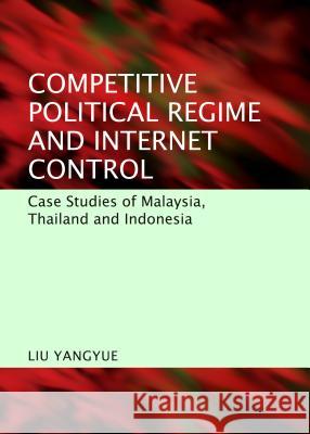 Competitive Political Regime and Internet Control: Case Studies of Malaysia, Thailand and Indonesia Liu Yangyue 9781443856942 Cambridge Scholars Publishing
