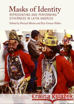 Masks of Identity: Representing and Performing Otherness in Latin America Premysl Macha Jose Eloy Gomez Pellon 9781443857017 Cambridge Scholars Publishing