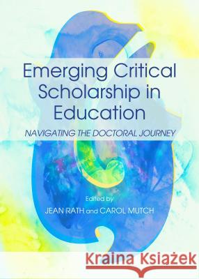 Emerging Critical Scholarship in Education: Navigating the Doctoral Journey Carol Mutch Jean Rath 9781443857024 Cambridge Scholars Publishing