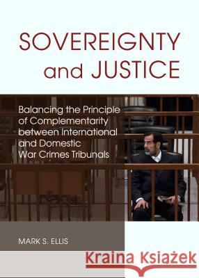 Sovereignty and Justice: Balancing the Principle of Complementarity Between International and Domestic War Crimes Tribunals Mark S. Ellis 9781443857048 Cambridge Scholars Publishing