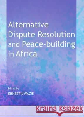 Alternative Dispute Resolution and Peace-Building in Africa Ernest Uwazie 9781443857079