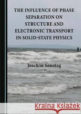The Influence of Phase Separation on Structure and Electronic Transport in Solid-State Physics Joachim Sonntag   9781443857239