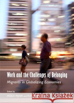 Work and the Challenges of Belonging: Migrants in Globalizing Economies Mojca Pajnik Floya Anthias 9781443858113