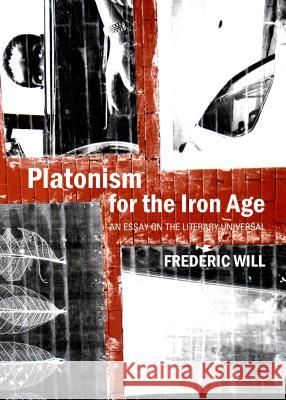 Platonism for the Iron Age: An Essay on the Literary Universal Frederic Will 9781443858205 Cambridge Scholars Publishing
