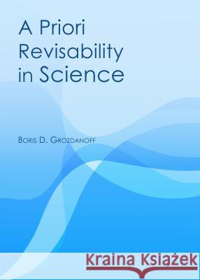 A Priori Revisability in Science Boris D. Grozdanoff 9781443858229