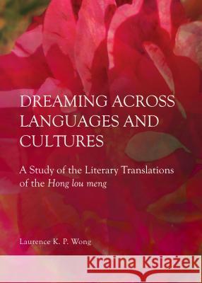 Dreaming Across Languages and Cultures: A Study of the Literary Translations of the Hong Lou Meng Laurence Kwok Pun Wong 9781443858878