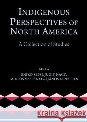 Indigenous Perspectives of North America: A Collection of Studies Eniko Sepsi Judit Nagy 9781443859158