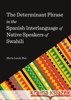 The Determinant Phrase in the Spanish Interlanguage of Native Speakers of Swahili Maria Landa Buil 9781443859769 Cambridge Scholars Publishing
