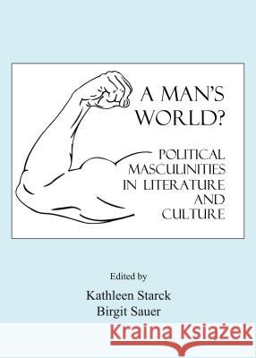 A Man's World?: Political Masculinities in Literature and Culture Kathleen Starck 9781443859820