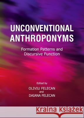 Unconventional Anthroponyms: Formation Patterns and Discursive Function Oliviu Felecan Daiana Felecan 9781443860130 Cambridge Scholars Publishing