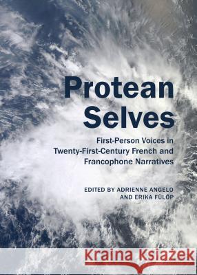 Protean Selves: First-Person Voices in Twenty-First-Century French and Francophone Narratives Adrienne Angelo Erika Fulop 9781443860154 Cambridge Scholars Publishing