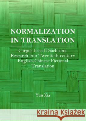 Normalization in Translation: Corpus-Based Diachronic Research Into Twentieth-Century English-Chinese Fictional Translation Yun Xia 9781443860376 Cambridge Scholars Publishing