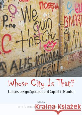 Whose City Is That? Culture, Design, Spectacle and Capital in Istanbul Dilek Ozhan Kocak Orhan Kemal Kocak Dilek Ozhan Kocak 9781443860437 Cambridge Scholars Publishing