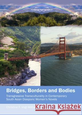 Bridges, Borders and Bodies: Transgressive Transculturality in Contemporary South Asian Diasporic Womenâ (Tm)S Novels Vogt-William, Christine 9781443860451