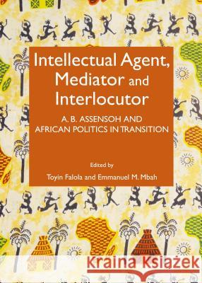 Intellectual Agent, Mediator and Interlocutor: A.B. Assensoh and African Politics in Transition Toyin Falola Emmanuel M. Mbah Toyin Falola 9781443860468 Cambridge Scholars Publishing