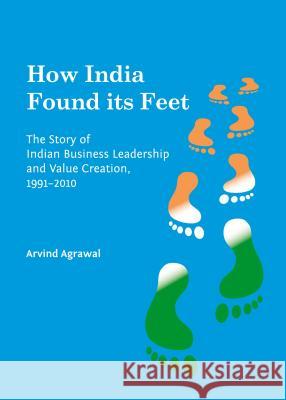 How India Found Its Feet: The Story of Indian Business Leadership and Value Creation, 1991-2010 Arvind Agrawal 9781443860512 Cambridge Scholars Publishing