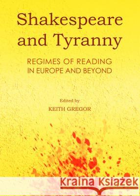 Shakespeare and Tyranny: Regimes of Reading in Europe and Beyond Keith Gregor Keith Gregor 9781443860604 Cambridge Scholars Publishing