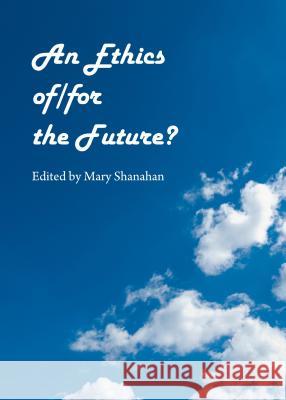 An Ethics Of/For the Future? Mary Shanahan Mary Shanahan 9781443861250 Cambridge Scholars Publishing
